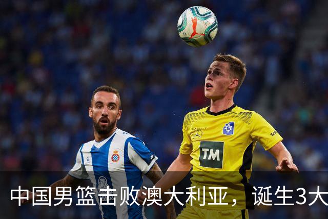 中国男篮击败澳大利亚，诞生3大不可思议，王俊杰4项数据全队最高